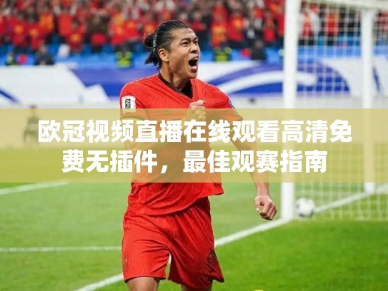 欧冠视频直播在线观看高清免费无插件，最佳观赛指南