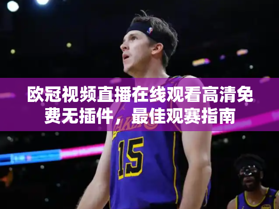欧冠视频直播在线观看高清免费无插件，最佳观赛指南
