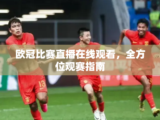 欧冠比赛直播在线观看，全方位观赛指南