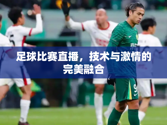 足球比赛直播，技术与激情的完美融合