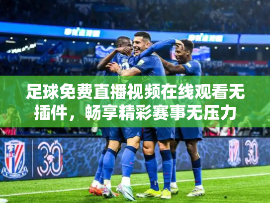 足球免费直播视频在线观看无插件，畅享精彩赛事无压力