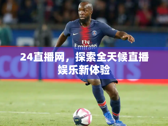 24直播网，探索全天候直播娱乐新体验