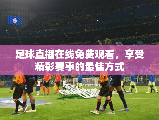 足球直播在线免费观看，享受精彩赛事的最佳方式