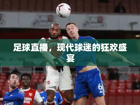 足球直播，现代球迷的狂欢盛宴