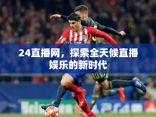 24直播网，探索全天候直播娱乐的新时代