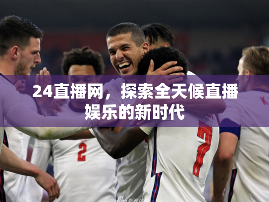 24直播网，探索全天候直播娱乐的新时代