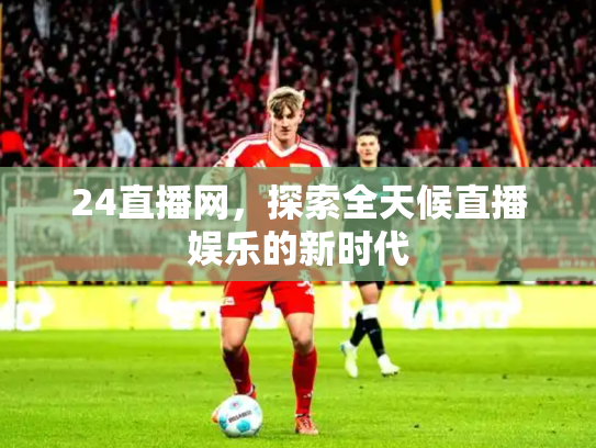 24直播网，探索全天候直播娱乐的新时代