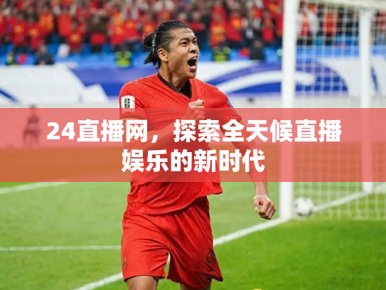 24直播网，探索全天候直播娱乐的新时代