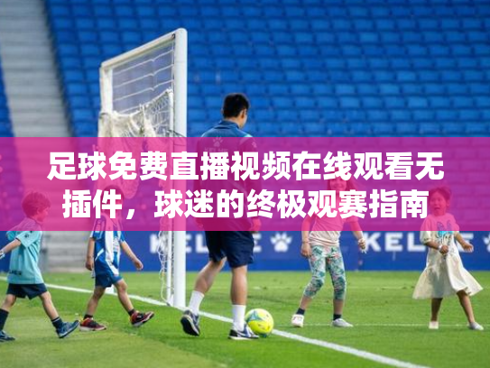 足球免费直播视频在线观看无插件，球迷的终极观赛指南