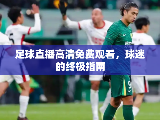 足球直播高清免费观看，球迷的终极指南