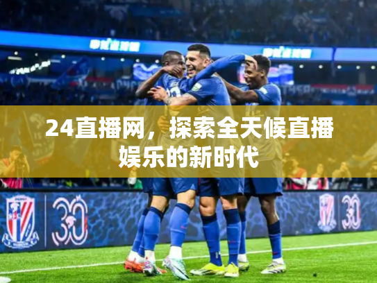 24直播网，探索全天候直播娱乐的新时代