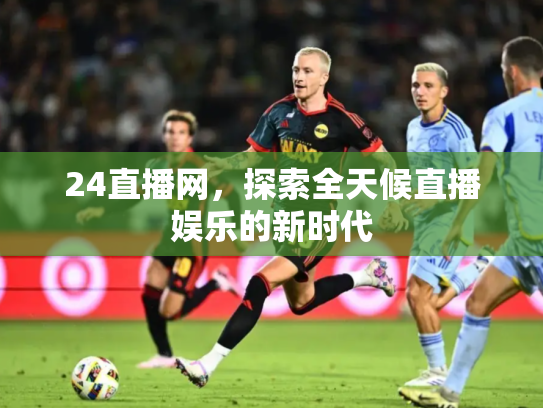 24直播网，探索全天候直播娱乐的新时代