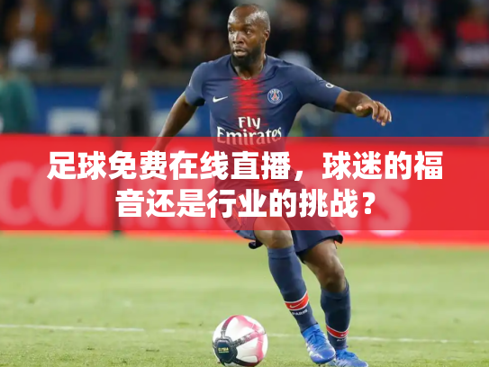 足球免费在线直播，球迷的福音还是行业的挑战？
