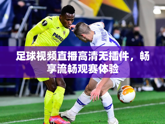 足球视频直播高清无插件，畅享流畅观赛体验