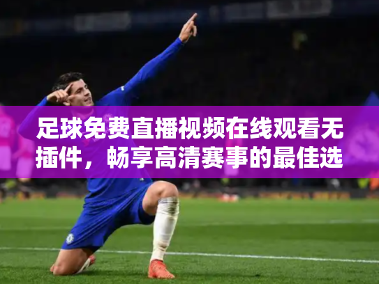 足球免费直播视频在线观看无插件，畅享高清赛事的最佳选择
