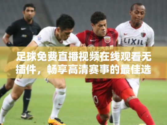 足球免费直播视频在线观看无插件，畅享高清赛事的最佳选择