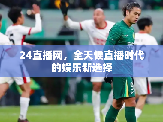 24直播网，全天候直播时代的娱乐新选择