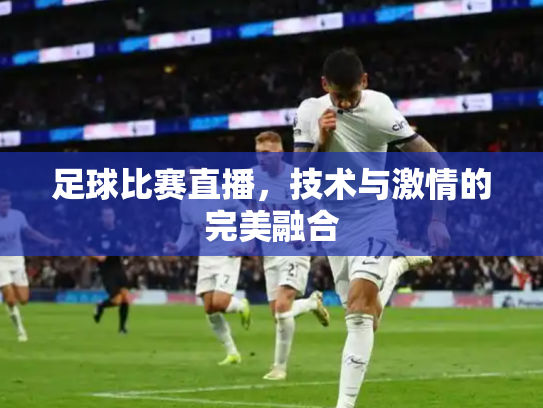 足球比赛直播，技术与激情的完美融合
