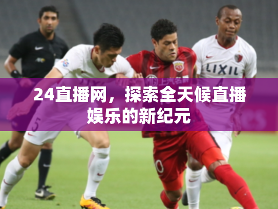 24直播网，探索全天候直播娱乐的新纪元