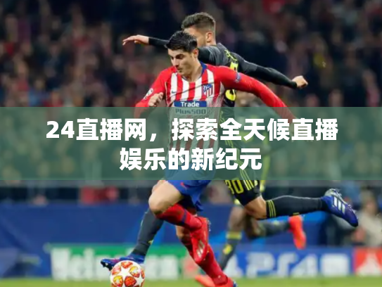 24直播网，探索全天候直播娱乐的新纪元