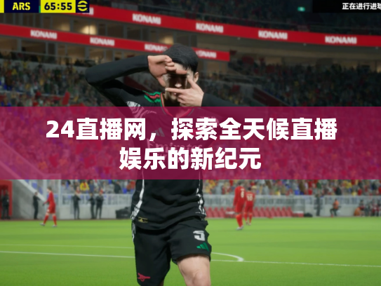 24直播网，探索全天候直播娱乐的新纪元