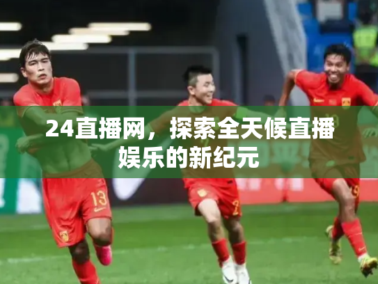 24直播网，探索全天候直播娱乐的新纪元