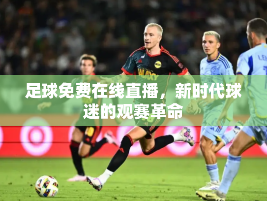 足球免费在线直播，新时代球迷的观赛革命