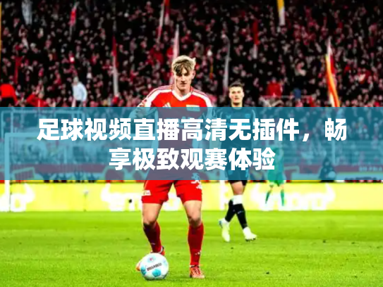 足球视频直播高清无插件，畅享极致观赛体验