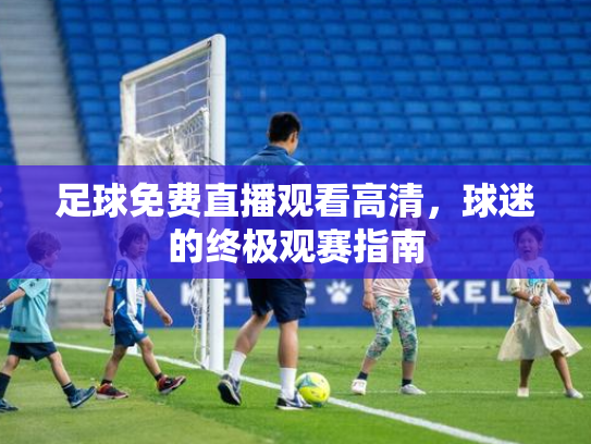 足球免费直播观看高清，球迷的终极观赛指南