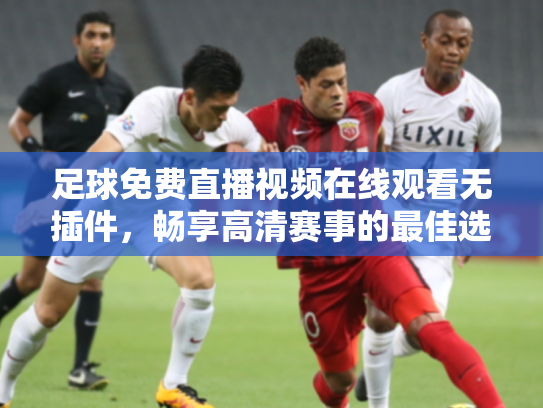 足球免费直播视频在线观看无插件，畅享高清赛事的最佳选择