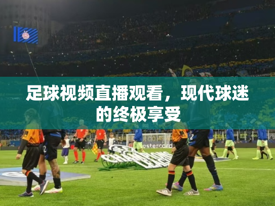 足球视频直播观看，现代球迷的终极享受