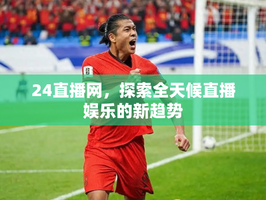 24直播网，探索全天候直播娱乐的新趋势