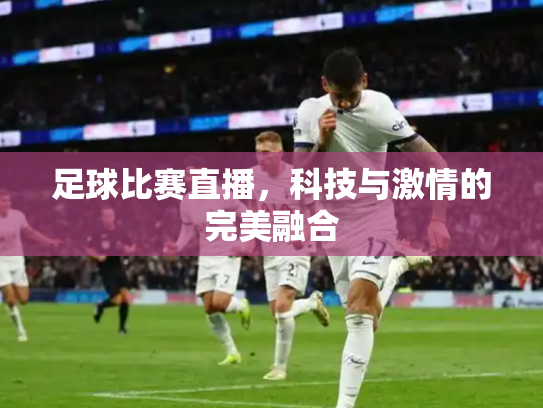 足球比赛直播，科技与激情的完美融合