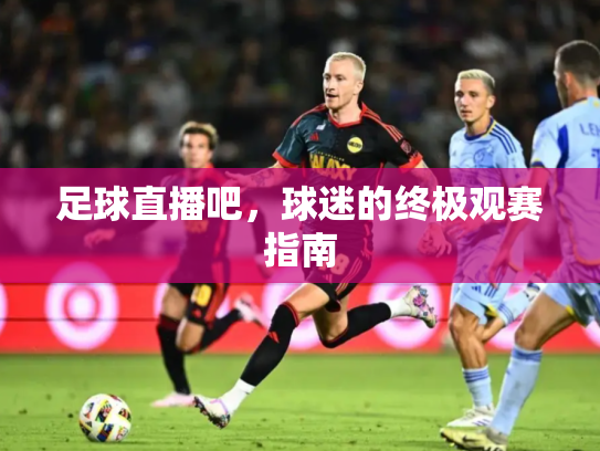 足球直播吧，球迷的终极观赛指南