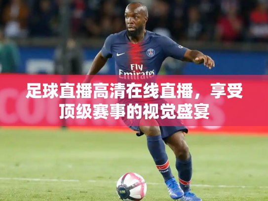 足球直播高清在线直播，享受顶级赛事的视觉盛宴
