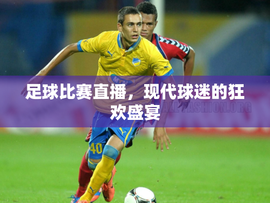 足球比赛直播，现代球迷的狂欢盛宴