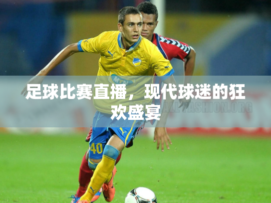 足球比赛直播，现代球迷的狂欢盛宴