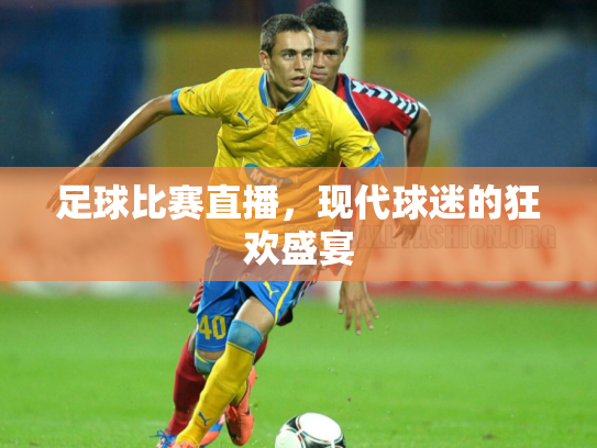足球比赛直播，现代球迷的狂欢盛宴