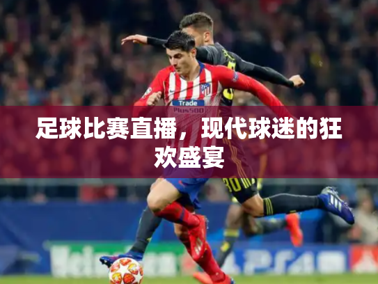 足球比赛直播，现代球迷的狂欢盛宴
