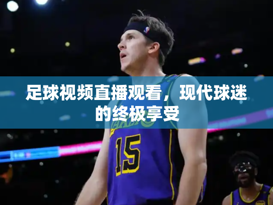 足球视频直播观看，现代球迷的终极享受