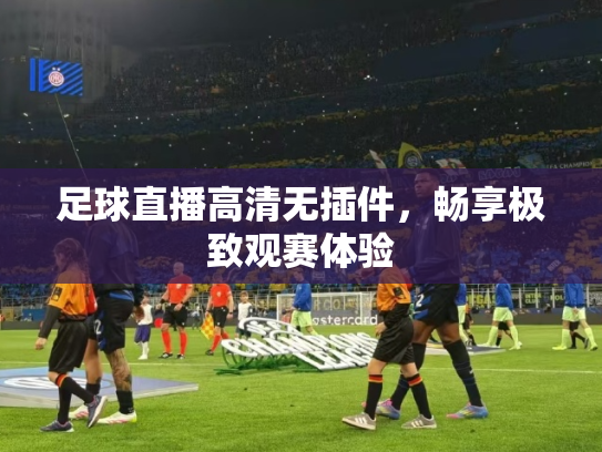 足球直播高清无插件，畅享极致观赛体验