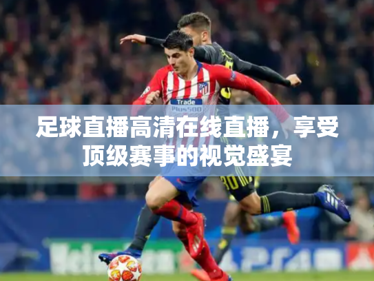 足球直播高清在线直播，享受顶级赛事的视觉盛宴