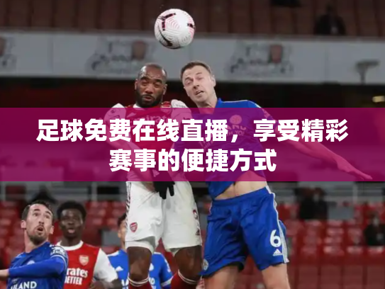 足球免费在线直播，享受精彩赛事的便捷方式