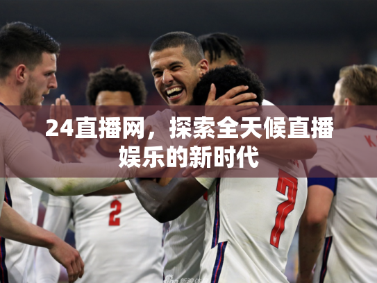 24直播网，探索全天候直播娱乐的新时代