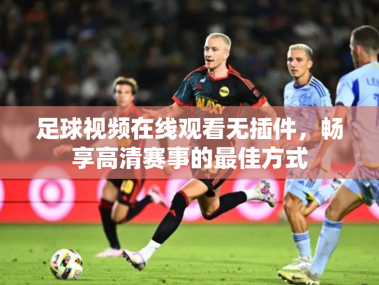 足球视频在线观看无插件，畅享高清赛事的最佳方式