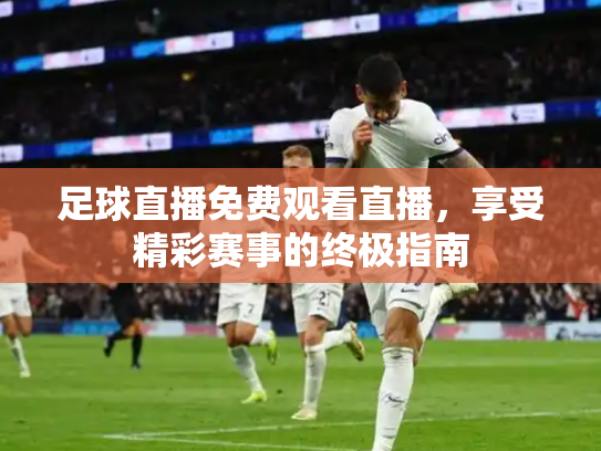 足球直播免费观看直播，享受精彩赛事的终极指南