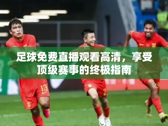 足球免费直播观看高清，享受顶级赛事的终极指南