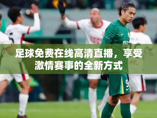足球免费在线高清直播，享受激情赛事的全新方式