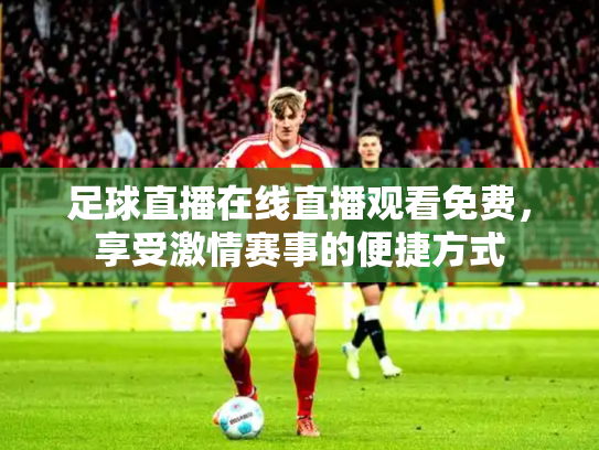 足球直播在线直播观看免费，享受激情赛事的便捷方式