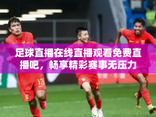 足球直播在线直播观看免费直播吧，畅享精彩赛事无压力